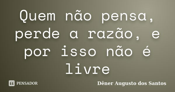 Quem não pensa, perde a razão, e por isso não é livre... Frase de Dêner Augusto dos Santos.