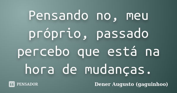 Pensando no, meu próprio, passado percebo que está na hora de mudanças.... Frase de Dener Augusto (gaguinhoo).