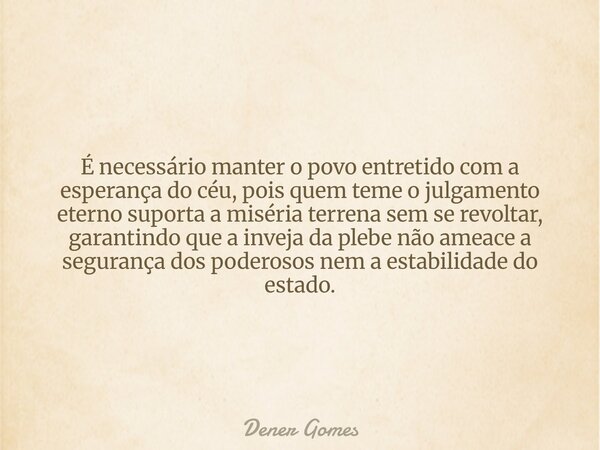 É necessário manter o povo entretido com a esperança do céu, pois quem teme o julgamento eterno suporta a miséria terrena sem se revoltar, garantindo que a inve... Frase de Dener Gomes.