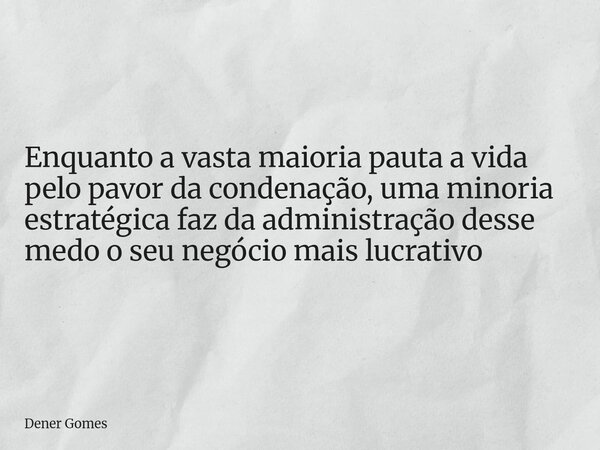 Enquanto a vasta maioria pauta a vida pelo pavor da condenação, uma minoria estratégica faz da administração desse medo o seu negócio mais lucrativo... Frase de Dener Gomes.