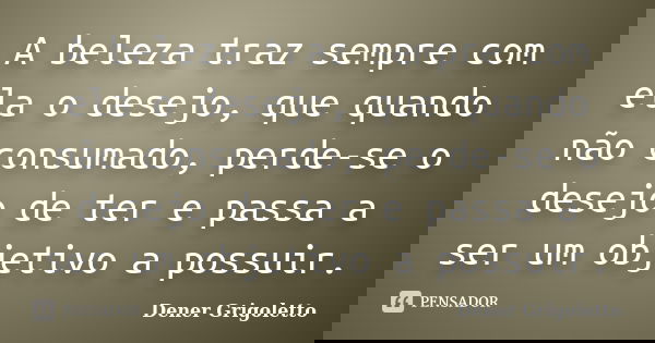 A beleza traz sempre com ela o desejo, que quando não consumado, perde-se o desejo de ter e passa a ser um objetivo a possuir.... Frase de Dener Grigoletto..