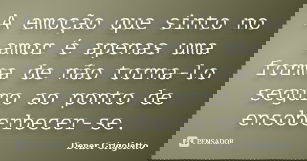 A emoção que sinto no amor é apenas uma forma de não torna-lo seguro ao ponto de ensoberbecer-se.... Frase de Dener Grigoletto.