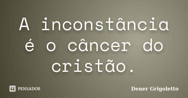 A inconstância é o câncer do cristão.... Frase de Dener Grigoletto.