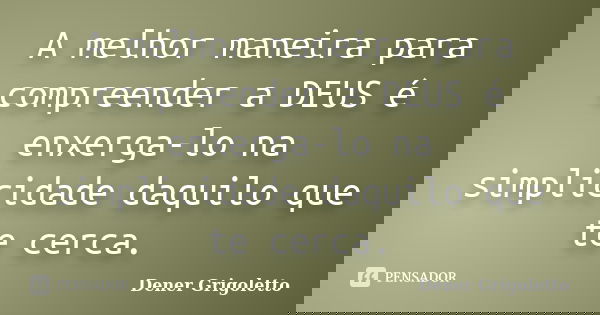 A melhor maneira para compreender a DEUS é enxerga-lo na simplicidade daquilo que te cerca.... Frase de Dener Grigoletto.