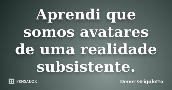 Aprendi que somos avatares de uma realidade subsistente.... Frase de Dener Grigoletto.