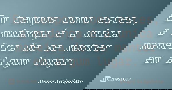 Em tempos como estes, a mudança é a unica maneira de se manter em algum lugar.... Frase de Dener Grigoletto.