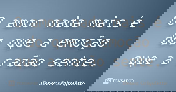O amor nada mais é do que a emoção que a razão sente.... Frase de Dener Grigoletto.