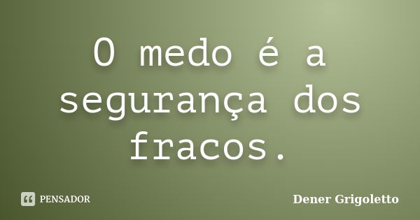 O medo é a segurança dos fracos.... Frase de Dener Grigoletto.