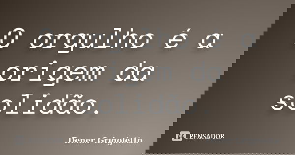 O orgulho é a origem da solidão.... Frase de Dener Grigoletto.