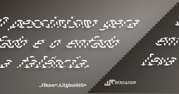 O pessimismo gera enfado e o enfado leva a falência.... Frase de Dener Grigoletto.