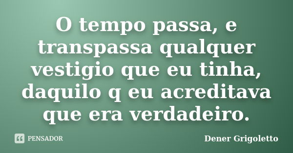 O tempo passa, e transpassa qualquer vestigio que eu tinha, daquilo q eu acreditava que era verdadeiro.... Frase de Dener Grigoletto.