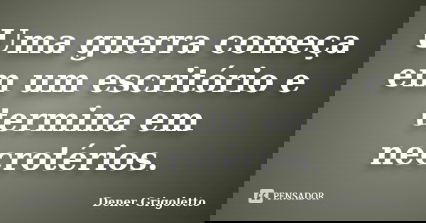 Uma guerra começa em um escritório e termina em necrotérios.... Frase de Dener Grigoletto.