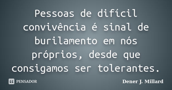 Pessoas de difícil convivência é sinal de burilamento em nós próprios, desde que consigamos ser tolerantes.... Frase de Dener J. Millard.