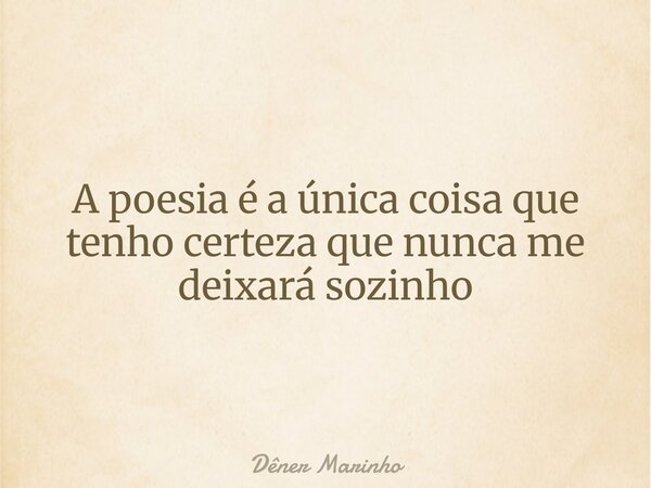 A poesia é a única coisa que tenho certeza que nunca me deixará sozinho... Frase de Dêner Marinho.
