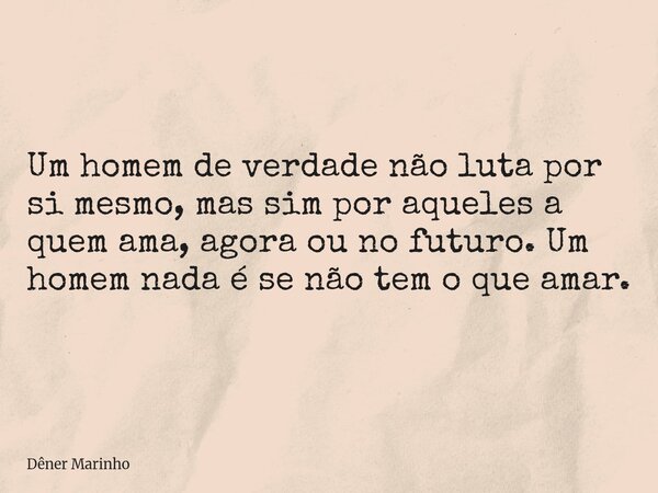 Um homem de verdade não luta por si mesmo, mas sim por aqueles a quem ama, agora ou no futuro. Um homem nada é se não tem o que amar.... Frase de Dêner Marinho.