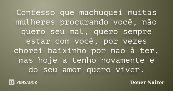 Confesso que machuquei muitas mulheres procurando você, não quero seu mal, quero sempre estar com você, por vezes chorei baixinho por não à ter, mas hoje a tenh... Frase de Dener Naizer.