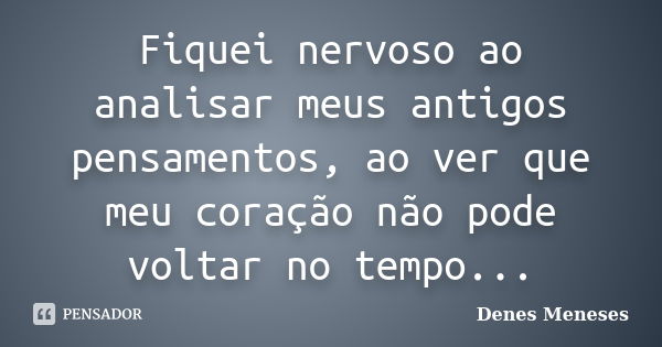 Fiquei nervoso ao analisar meus antigos pensamentos, ao ver que meu coração não pode voltar no tempo...... Frase de Denes Meneses.