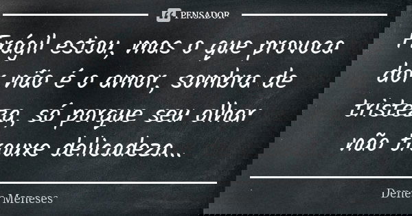 Frágil estou, mas o que provoca dor não é o amor, sombra de tristeza, só porque seu olhar não trouxe delicadeza...... Frase de Denes Meneses.