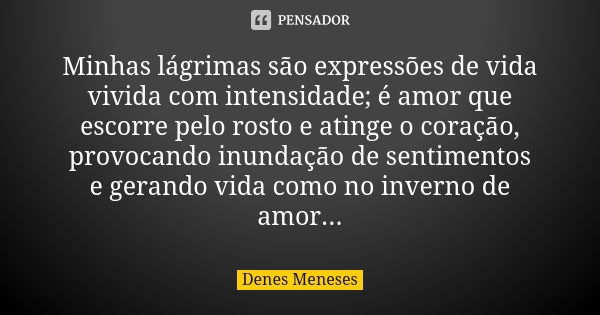 Minhas lágrimas são expressões de vida vivida com intensidade; é amor que escorre pelo rosto e atinge o coração, provocando inundação de sentimentos e gerando v... Frase de Denes Meneses.