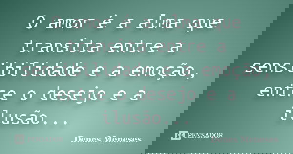 O amor é a alma que transita entre a sensibilidade e a emoção, entre o desejo e a ilusão...... Frase de Denes Meneses.