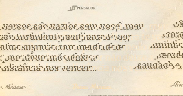 Os versos são vazios sem você, meu coração turbulento pedi para te ver, minha alma suspira com medo de te perder, por favor não deixe a saudade e a distância no... Frase de Denes Meneses.