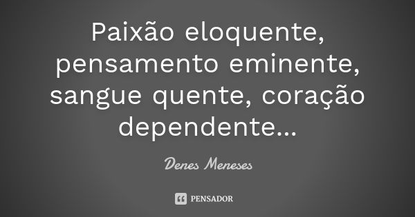 Paixão eloquente, pensamento eminente, sangue quente, coração dependente...... Frase de Denes Meneses.