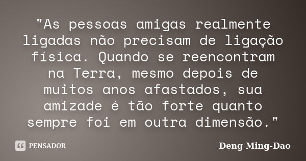 "As pessoas amigas realmente ligadas não precisam de ligação física. Quando se reencontram na Terra, mesmo depois de muitos anos afastados, sua amizade é t... Frase de Deng Ming-Dao.