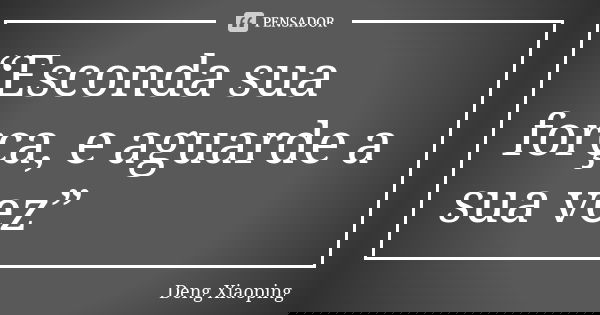“Esconda sua força, e aguarde a sua vez”... Frase de Deng Xiaoping.