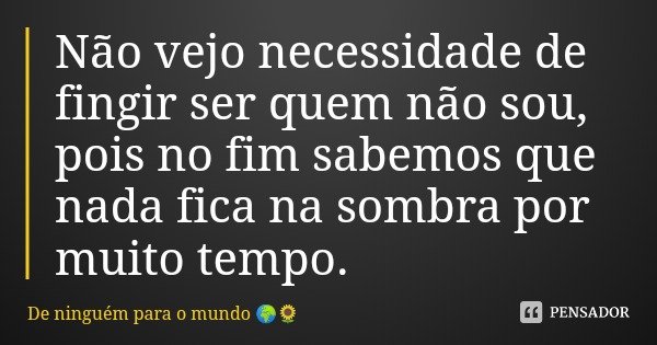 Não vejo necessidade de fingir ser quem não sou, pois no fim sabemos que nada fica na sombra por muito tempo.... Frase de De ninguém para o mundo.