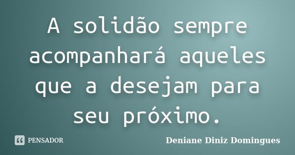 A solidão sempre acompanhará aqueles que a desejam para seu próximo.... Frase de Deniane Diniz Domingues.