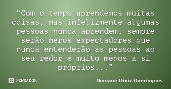 “Com o tempo aprendemos muitas coisas, mas infelizmente algumas pessoas nunca aprendem, sempre serão meros expectadores que nunca entenderão as pessoas ao seu r... Frase de Deniane Diniz Domingues.