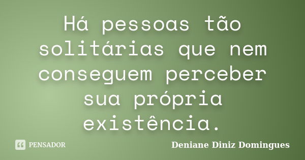 Há pessoas tão solitárias que nem conseguem perceber sua própria existência.... Frase de Deniane Diniz Domingues.