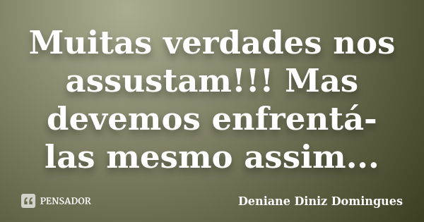 Muitas verdades nos assustam!!! Mas devemos enfrentá-las mesmo assim...... Frase de Deniane Diniz Domingues.