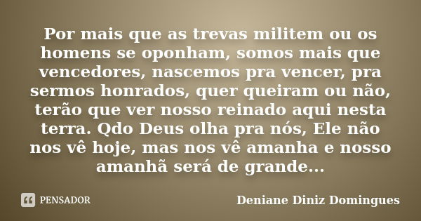 Por mais que as trevas militem ou os homens se oponham, somos mais que vencedores, nascemos pra vencer, pra sermos honrados, quer queiram ou não, terão que ver ... Frase de Deniane Diniz Domingues.