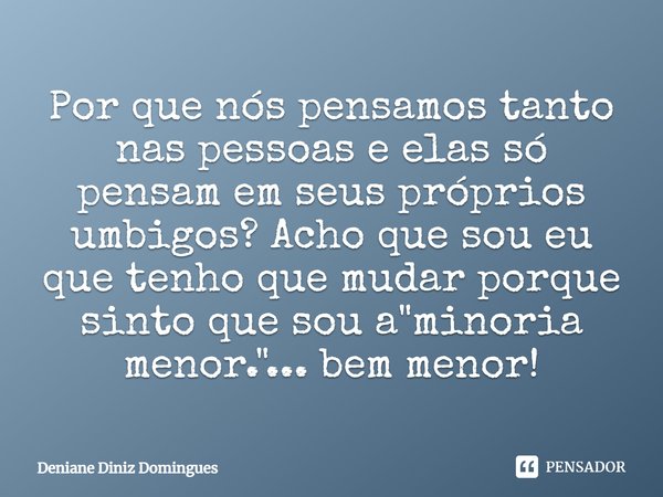 Por que nós pensamos tanto nas pessoas e elas só pensam em seus próprios umbigos? Acho que sou eu que tenho que mudar porque sinto que sou a "minoria menor... Frase de Deniane Diniz Domingues.