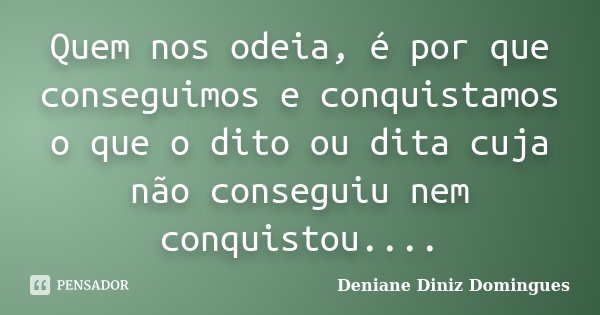 Quem nos odeia, é por que conseguimos e conquistamos o que o dito ou dita cuja não conseguiu nem conquistou....... Frase de Deniane Diniz Domingues.