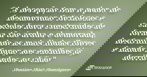"A decepção tem o poder de desmoronar fortalezas e castelos hora construídos de forma tão árdua e demorada, destruindo as mais lindas flores e dando lugar ... Frase de Deniane Diniz Domingues.