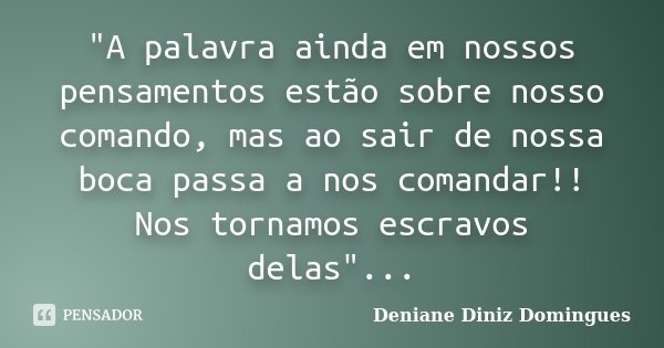 "A palavra ainda em nossos pensamentos estão sobre nosso comando, mas ao sair de nossa boca passa a nos comandar!! Nos tornamos escravos delas"...... Frase de Deniane Diniz Domingues.