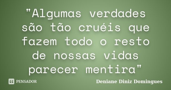 "Algumas verdades são tão cruéis que fazem todo o resto de nossas vidas parecer mentira"... Frase de Deniane Diniz Domingues.