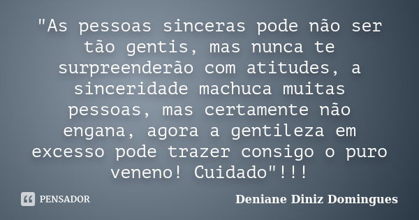 "As pessoas sinceras pode não ser tão gentis, mas nunca te surpreenderão com atitudes, a sinceridade machuca muitas pessoas, mas certamente não engana, ago... Frase de Deniane Diniz Domingues.