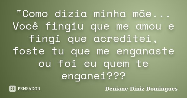 "Como dizia minha mãe... Você fingiu que me amou e fingi que acreditei, foste tu que me enganaste ou foi eu quem te enganei???... Frase de Deniane Diniz Domingues.