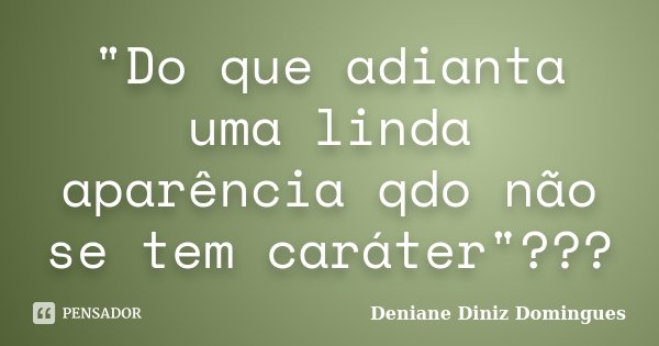 "Do que adianta uma linda aparência qdo não se tem caráter"???... Frase de Deniane Diniz Domingues.