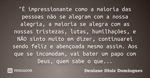 "É impressionante como a maioria das pessoas não se alegram com a nossa alegria, a maioria se alegra com as nossas tristezas, lutas, humilhações, e NÃO sin... Frase de Deniane Diniz Domingues.