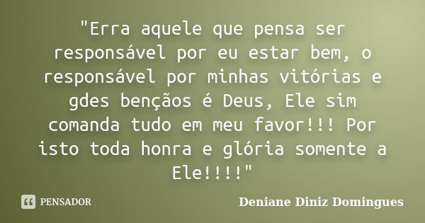 "Erra aquele que pensa ser responsável por eu estar bem, o responsável por minhas vitórias e gdes bençãos é Deus, Ele sim comanda tudo em meu favor!!! Por ... Frase de Deniane Diniz Domingues.