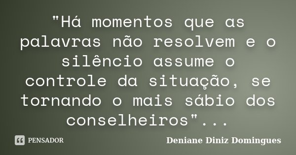 "Há momentos que as palavras não resolvem e o silêncio assume o controle da situação, se tornando o mais sábio dos conselheiros"...... Frase de Deniane Diniz Domingues.