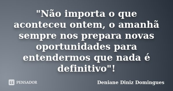 "Não importa o que aconteceu ontem, o amanhã sempre nos prepara novas oportunidades para entendermos que nada é definitivo"!... Frase de Deniane Diniz Domingues.