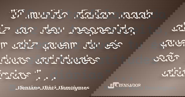 "O muito falar nada diz ao teu respeito, quem diz quem tu és são tuas atitudes diárias",,,... Frase de Deniane Diniz Domingues.