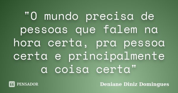"O mundo precisa de pessoas que falem na hora certa, pra pessoa certa e principalmente a coisa certa"... Frase de Deniane Diniz Domingues.