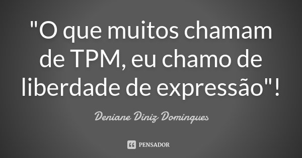 "O que muitos chamam de TPM, eu chamo de liberdade de expressão"!... Frase de Deniane Diniz Domingues.