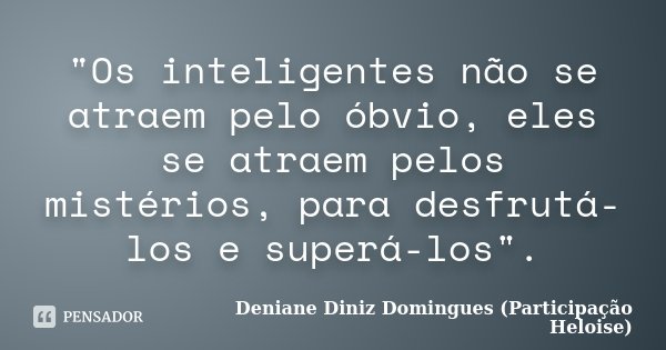"Os inteligentes não se atraem pelo óbvio, eles se atraem pelos mistérios, para desfrutá-los e superá-los".... Frase de Deniane Diniz Domingues (Participação Heloise).